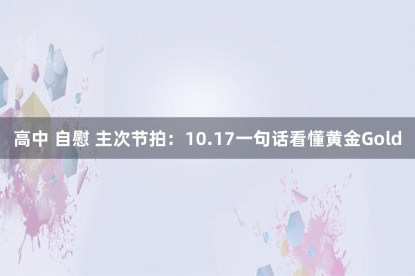 高中 自慰 主次节拍：10.17一句话看懂黄金Gold