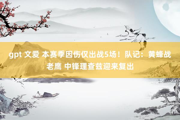 gpt 文爱 本赛季因伤仅出战5场！队记：黄蜂战老鹰 中锋理查兹迎来复出