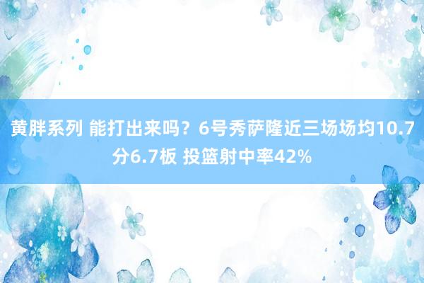 黄胖系列 能打出来吗？6号秀萨隆近三场场均10.7分6.7板 投篮射中率42%