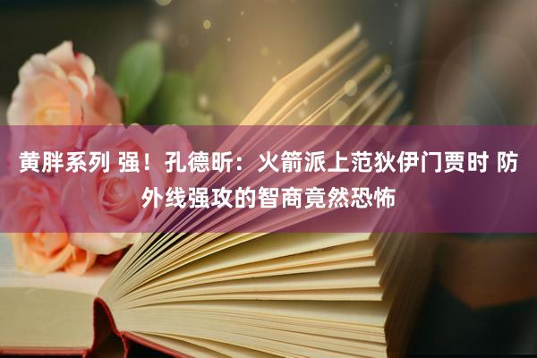 黄胖系列 强！孔德昕：火箭派上范狄伊门贾时 防外线强攻的智商竟然恐怖