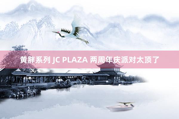 黄胖系列 JC PLAZA 两周年庆派对太顶了