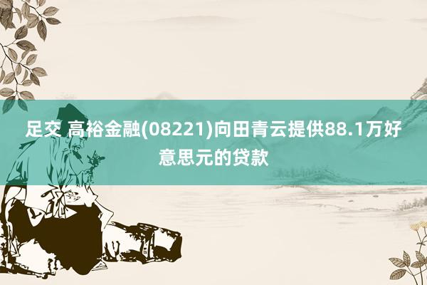 足交 高裕金融(08221)向田青云提供88.1万好意思元的贷款