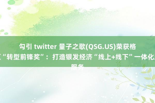 勾引 twitter 量子之歌(QSG.US)荣获格隆汇“转型前锋奖”：打造银发经济“线上+线下”一体化服务