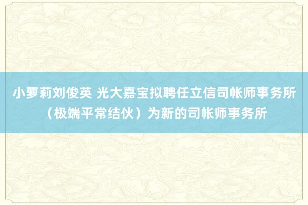 小萝莉刘俊英 光大嘉宝拟聘任立信司帐师事务所（极端平常结伙）为新的司帐师事务所