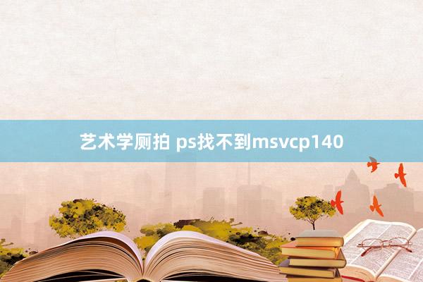 艺术学厕拍 ps找不到msvcp140