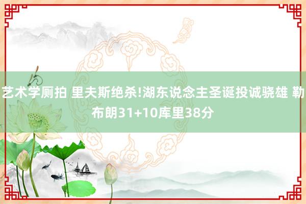 艺术学厕拍 里夫斯绝杀!湖东说念主圣诞投诚骁雄 勒布朗31+10库里38分