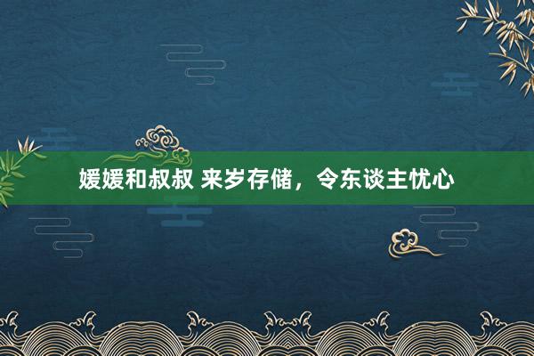 媛媛和叔叔 来岁存储，令东谈主忧心