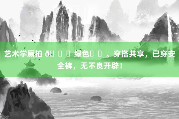 艺术学厕拍 🍀绿色☘️。穿搭共享，已穿安全裤，无不良开辟！