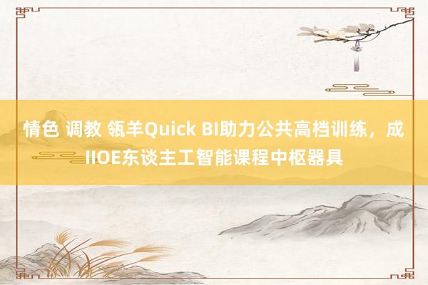 情色 调教 瓴羊Quick BI助力公共高档训练，成IIOE东谈主工智能课程中枢器具